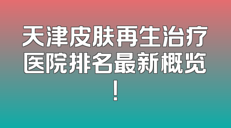 天津皮肤再生治疗医院排名最新概览！