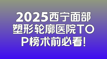 2025西宁面部塑形轮廓医院TOP榜术前必看！