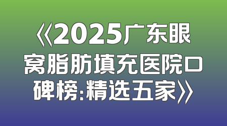 《2025广东眼窝脂肪填充医院口碑榜：精选五家》