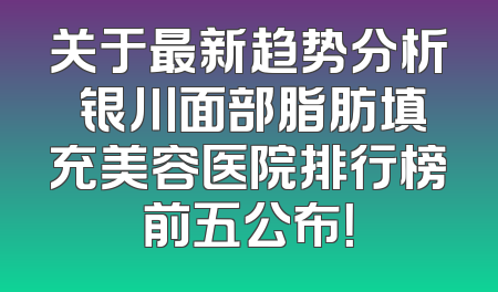 关于最新趋势分析 银川面部脂肪填充美容医院排行榜前五公布！