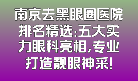 南京去黑眼圈医院排名精选：五大实力眼科亮相，专业打造靓眼神采！
