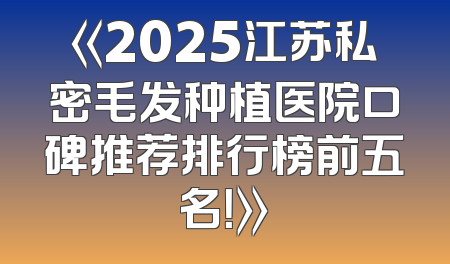 《2025江苏私密毛发种植医院口碑推荐排行榜前五名！》