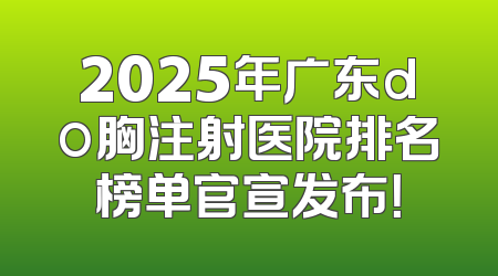 2025年广东do胸注射医院排名榜单官宣发布！