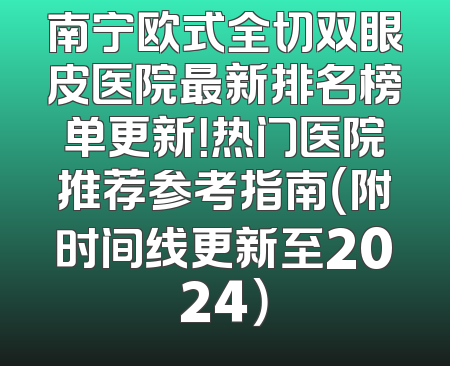 南宁欧式全切双眼皮医院最新排名榜单更新！热门医院推荐参考指南（附时间线更新至2024）