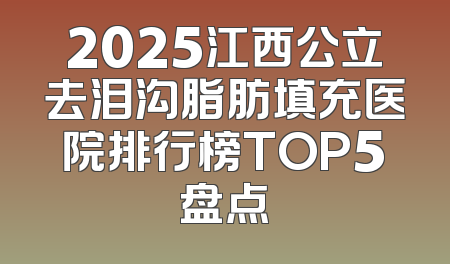 2025江西公立去泪沟脂肪填充医院排行榜TOP5盘点