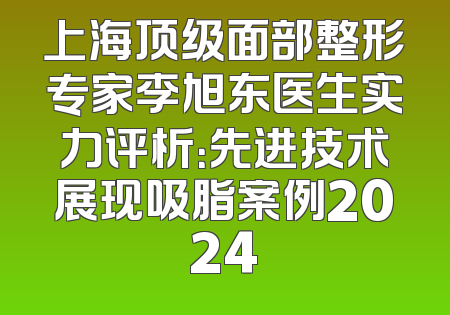 上海顶级面部整形专家李旭东医生实力评析：先进技术展现吸脂案例2024
