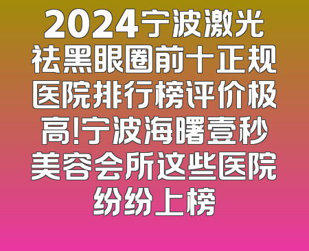 2024宁波激光祛黑眼圈前十正规医院排行榜评价极高！宁波海曙壹秒美容会所这些医院纷纷上榜