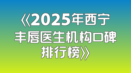 《2025年西宁丰唇医生机构口碑排行榜》