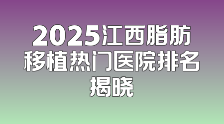 2025江西脂肪移植热门医院排名揭晓