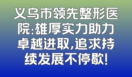 义乌市领先整形医院：雄厚实力助力卓越进取，追求持续发展不停歇！