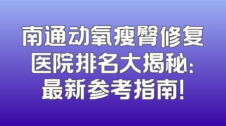 南通动氧瘦臀修复医院排名大揭秘：最新参考指南！