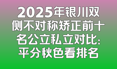2025年银川双侧不对称矫正前十名公立私立对比：平分秋色看排名