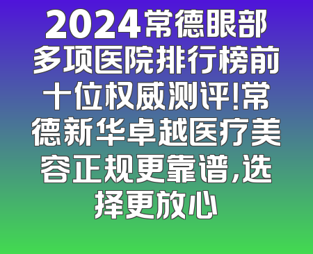 2024常德眼部多项医院排行榜前十位权威测评！常德新华卓越医疗美容正规更靠谱，选择更放心