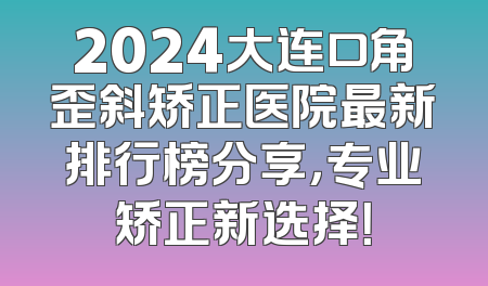 2024大连口角歪斜矫正医院最新排行榜分享，专业矫正新选择！