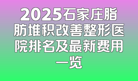 2025石家庄脂肪堆积改善整形医院排名及最新费用一览