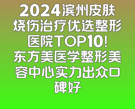 2024滨州皮肤烧伤治疗优选整形医院TOP10！东方美医学整形美容中心实力出众口碑好
