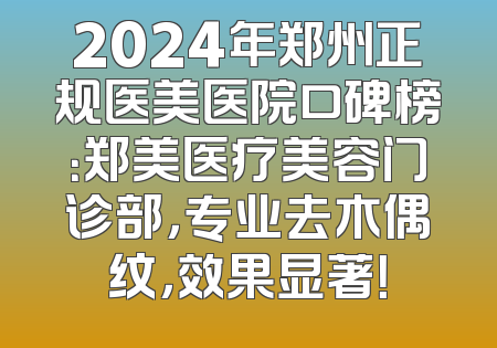 2024年郑州正规医美医院口碑榜：郑美医疗美容门诊部，专业去木偶纹，效果显著！