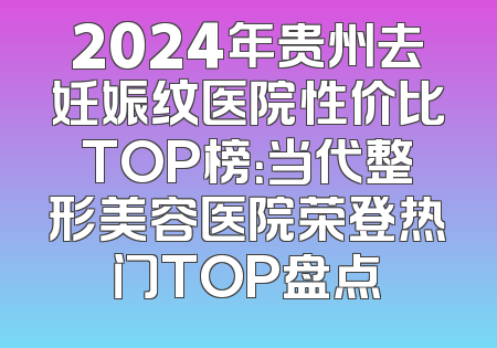 2024年贵州去妊娠纹医院性价比TOP榜：当代整形美容医院荣登热门TOP盘点