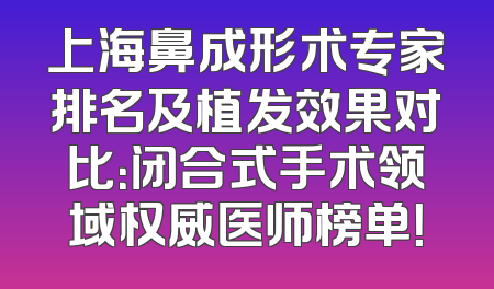 上海鼻成形术专家排名及植发效果对比：闭合式手术领域权威医师榜单！