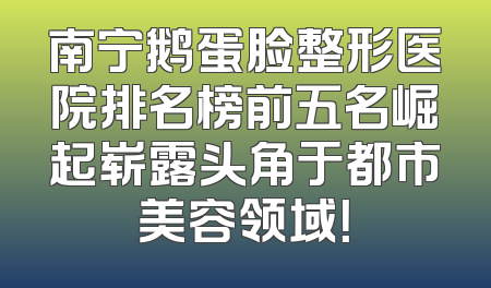 南宁鹅蛋脸整形医院排名榜前五名崛起崭露头角于都市美容领域！