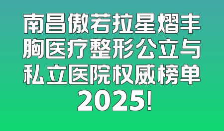 南昌傲若拉星熠丰胸医疗整形公立与私立医院权威榜单 2025！