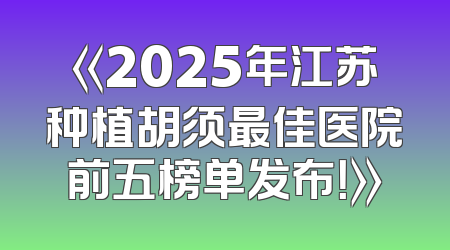 《2025年江苏种植胡须最佳医院前五榜单发布！》