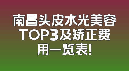 南昌头皮水光美容TOP3及矫正费用一览表！