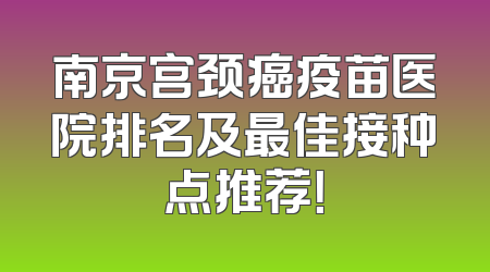 南京宫颈癌疫苗医院排名及最佳接种点推荐！