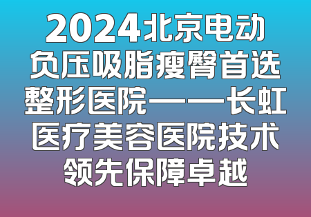 2024北京电动负压吸脂瘦臀首选整形医院——长虹医疗美容医院技术领先保障卓越