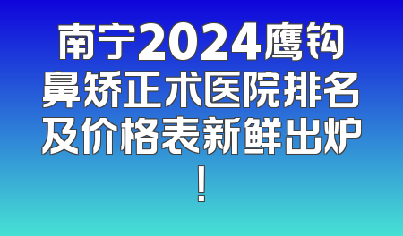 南宁2024鹰钩鼻矫正术医院排名及价格表新鲜出炉！