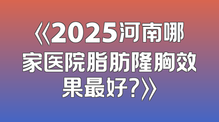 《2025河南哪家医院脂肪隆胸效果最好？》