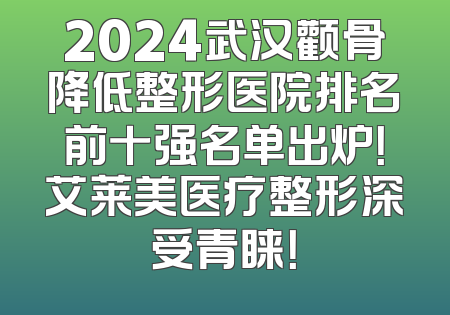 2024武汉颧骨降低整形医院排名前十强名单出炉！艾莱美医疗整形深受青睐！