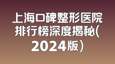 上海口碑整形医院排行榜深度揭秘（2024版）