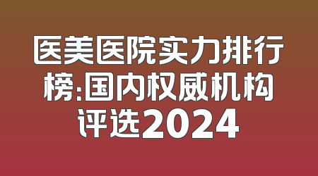 医美医院实力排行榜：国内权威机构评选2024