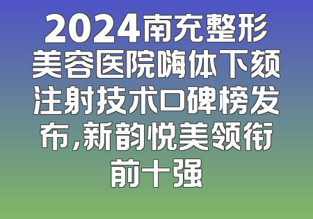2024南充整形美容医院嗨体下颏注射技术口碑榜发布，新韵悦美领衔前十强