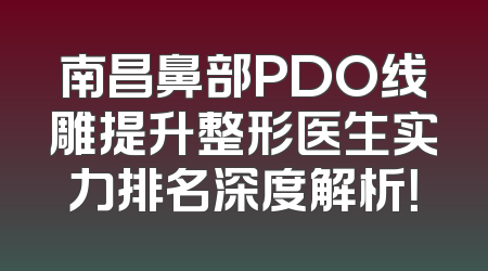 南昌鼻部PDO线雕提升整形医生实力排名深度解析！