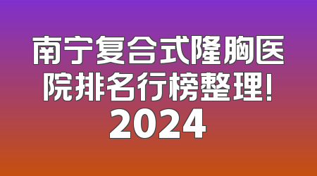 南宁复合式隆胸医院排名行榜整理!2024