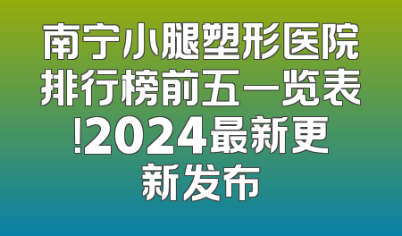 南宁小腿塑形医院排行榜前五一览表！2024最新更新发布