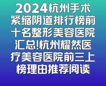 2024杭州手术紧缩阴道排行榜前十名整形美容医院汇总！杭州耀然医疗美容医院前三上榜理由推荐阅读