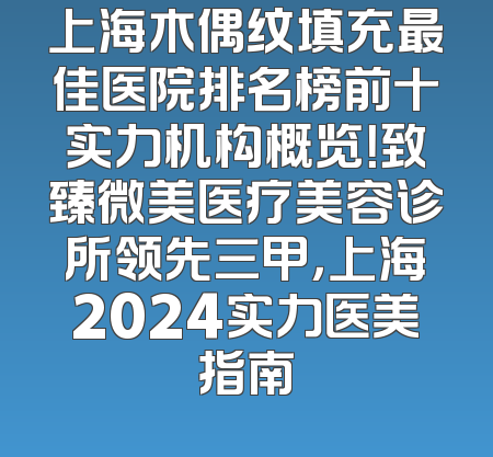 上海木偶纹填充最佳医院排名榜前十实力机构概览！致臻微美医疗美容诊所领先三甲，上海2024实力医美指南