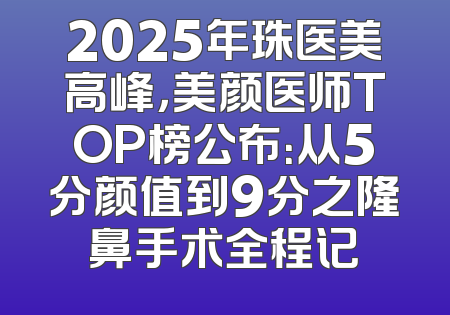 2025年珠医美高峰，美颜医师TOP榜公布：从5分颜值到9分之隆鼻手术全程记