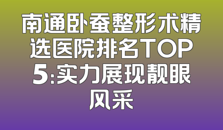南通卧蚕整形术精选医院排名TOP5：实力展现靓眼风采