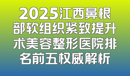 2025江西鼻根部软组织紧致提升术美容整形医院排名前五权威解析