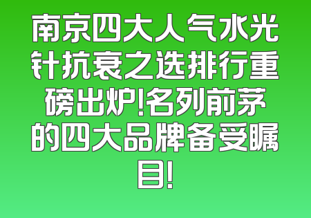 南京四大人气水光针抗衰之选排行重磅出炉！名列前茅的四大品牌备受瞩目！