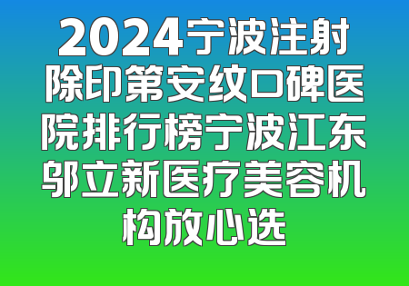 2024宁波注射除印第安纹口碑医院排行榜宁波江东邬立新医疗美容机构放心选
