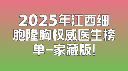 2025年江西细胞隆胸权威医生榜单-家藏版！