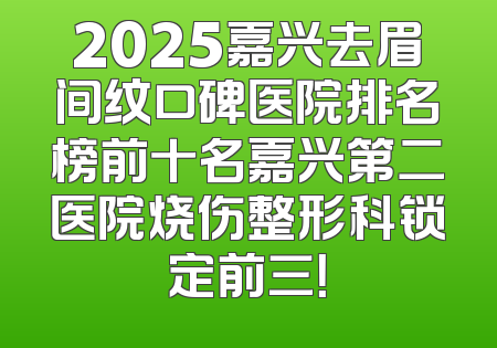 2025嘉兴去眉间纹口碑医院排名榜前十名嘉兴第二医院烧伤整形科锁定前三！