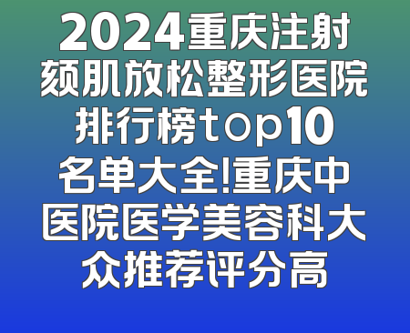 2024重庆注射颏肌放松整形医院排行榜top10名单大全！重庆中医院医学美容科大众推荐评分高