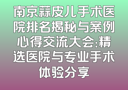 南京蒜皮儿手术医院排名揭秘与案例心得交流大会：精选医院与专业手术体验分享