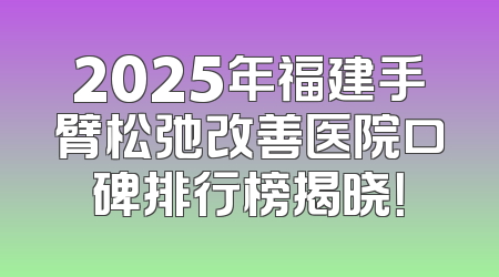 2025年福建手臂松弛改善医院口碑排行榜揭晓！